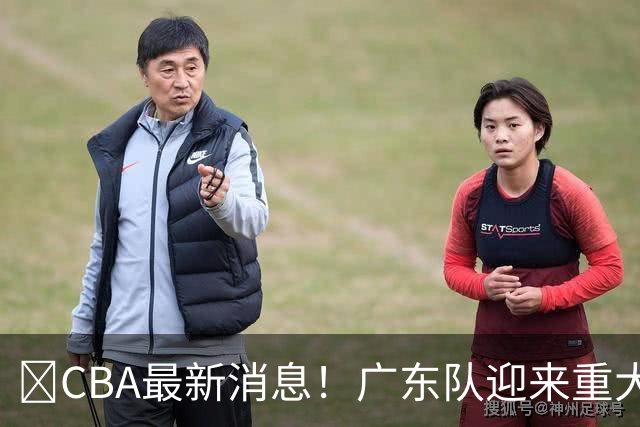 ‍CBA最新消息！广东队迎来重大利好，亚帅截胡小凯文波特？