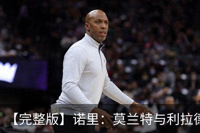 【完整版】诺里：莫兰特与利拉德略显生疏 对杨瀚森表现非常满意