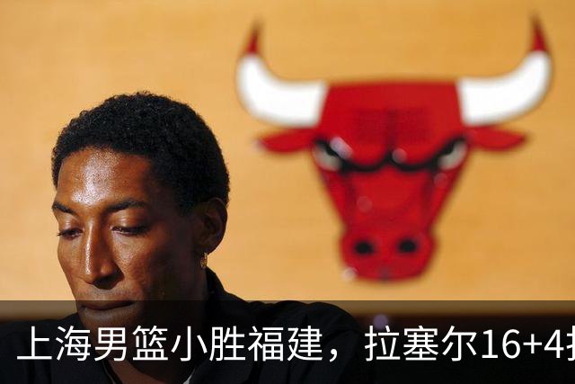 上海男篮小胜福建，拉塞尔16+4找到使用说明书，麦基防守不积极被弃用