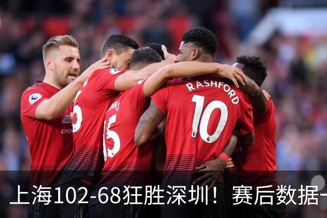 上海102-68狂胜深圳！赛后数据一目了然，不是拉塞尔，头号功臣是他