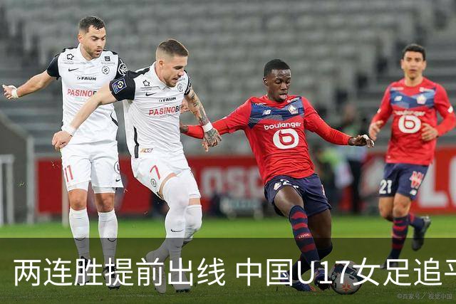 两连胜提前出线 中国U17女足追平上届赛事战绩纪录