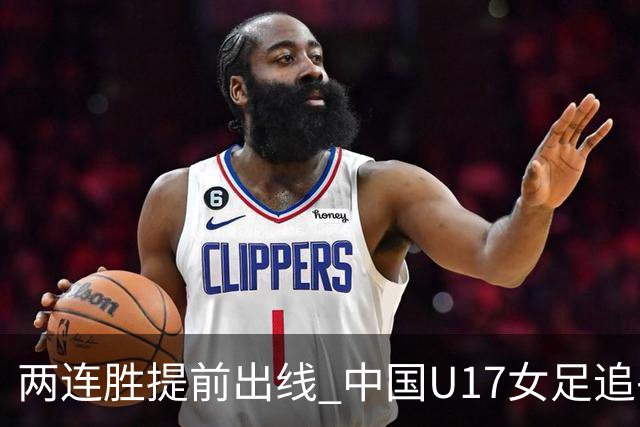 两连胜提前出线 中国U17女足追平上届赛事战绩纪录