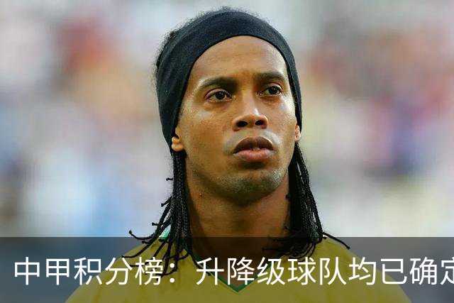 中甲积分榜：升降级球队均已确定；保级附加赛名额竞争激烈