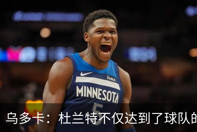 乌多卡：杜兰特不仅达到了球队的要求 而且超出了预期