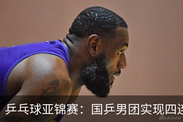 乒乓球亚锦赛：国乒男团实现四连冠 女团屈居亚军