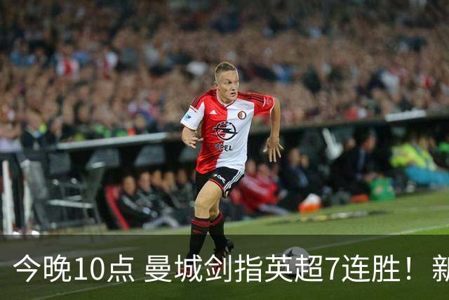 今晚10点 曼城剑指英超7连胜！新帅冲击纪录 比肩穆帅克洛普