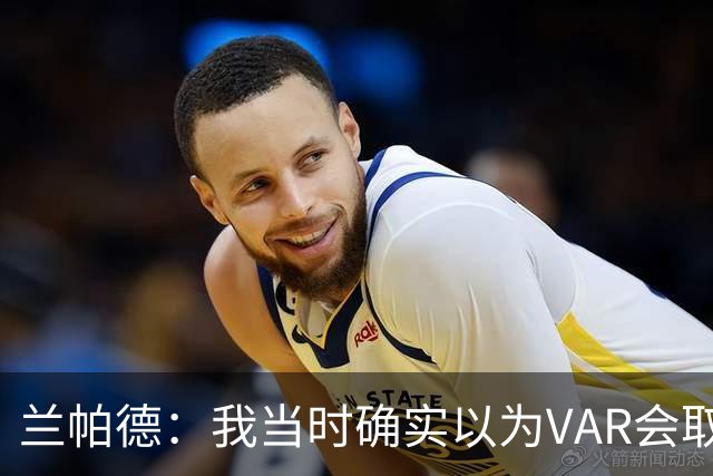 兰帕德：我当时确实以为VAR会取消马尔穆什的进球