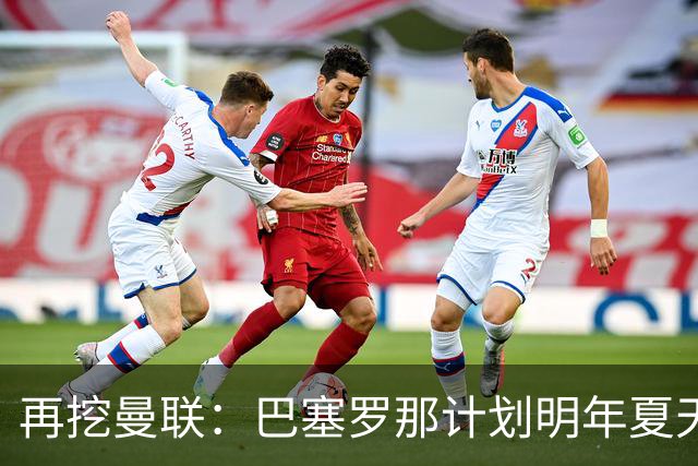 再挖曼联：巴塞罗那计划明年夏天免签利马
