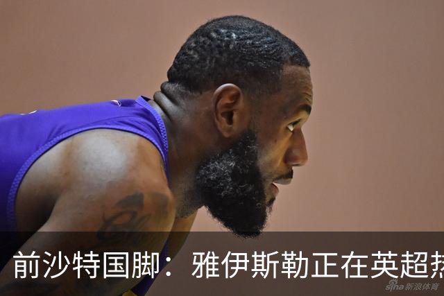 前沙特国脚：雅伊斯勒正在英超热身，或很快回吉达国民执教