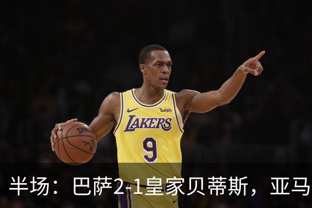 半场：巴萨2-1皇家贝蒂斯，亚马尔世界波，罗德里巴萨生涯首球