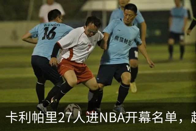 卡利帕里27人进NBA开幕名单，超肯塔基全队26人