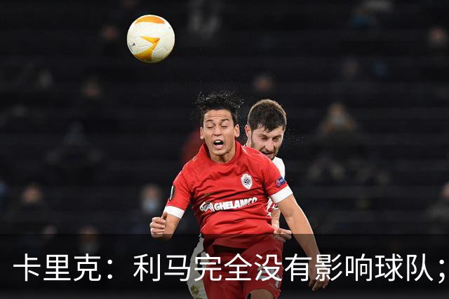 卡里克：利马完全没有影响球队；大家渡过难关的体验会很珍贵