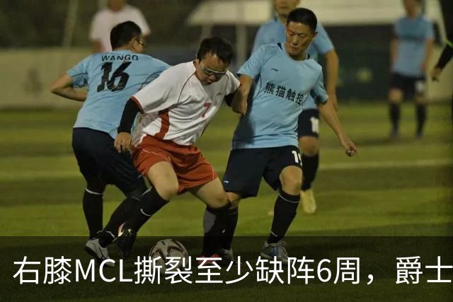 右膝MCL撕裂至少缺阵6周，爵士内线核心倒下