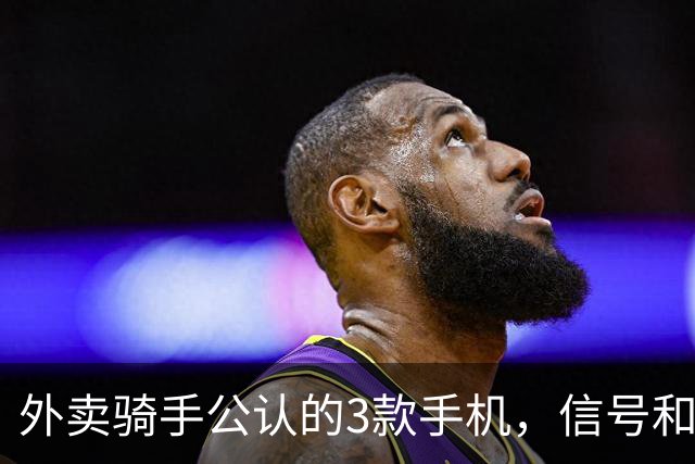 外卖骑手公认的3款手机，信号和定位才是第一生产力
