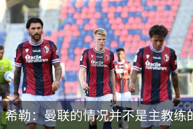 希勒：曼联的情况并不是主教练的错，这家俱乐部的内部问题严重