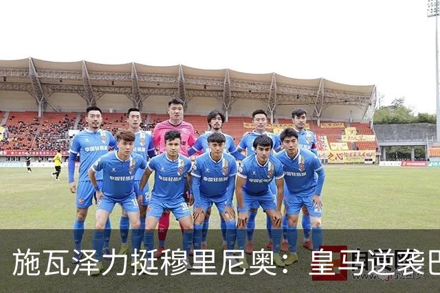 施瓦泽力挺穆里尼奥：皇马逆袭巴萨，进化不止于战术