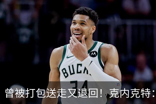 曾被打包送走又退回！克内克特：这并未影响我 我对球队没有芥蒂