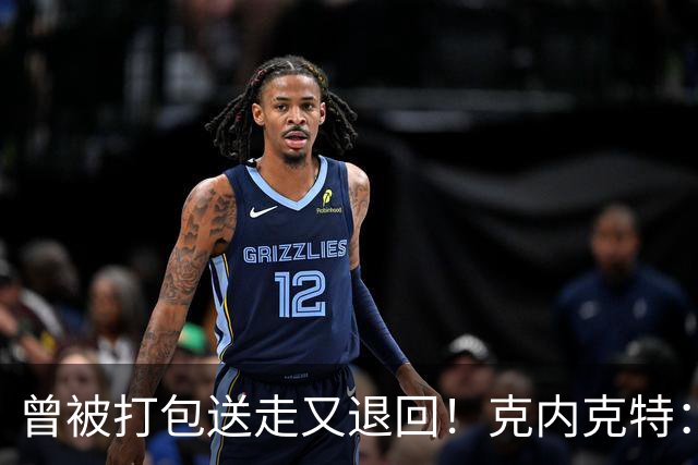 曾被打包送走又退回！克内克特：这并未影响我 我对球队没有芥蒂