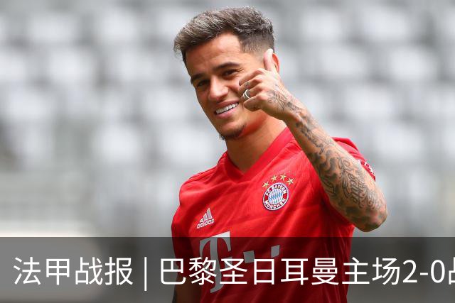 法甲战报 | 巴黎圣日耳曼主场2-0战胜里昂