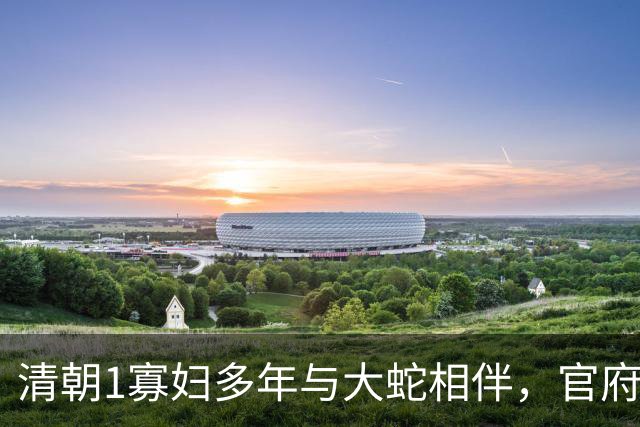 清朝1寡妇多年与大蛇相伴，官府发现真相后，立即将她打入大牢！