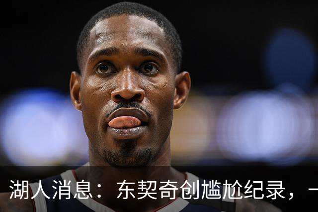 湖人消息：东契奇创尴尬纪录，一大隐患浮现，战爵士出场更新