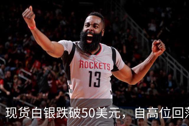 现货白银跌破50美元，自高位回落近60%