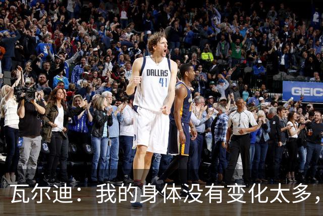 瓦尔迪：我的身体没有变化太多，能靠球商把身体那部分补回来