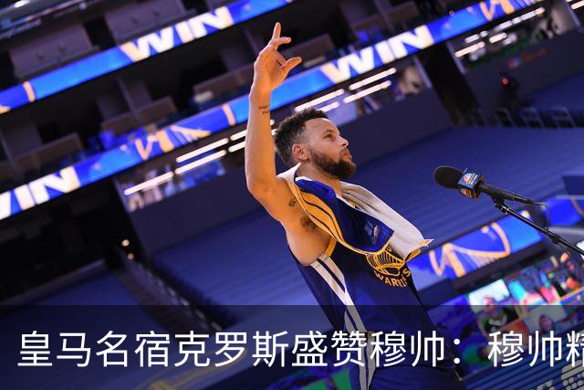 皇马名宿克罗斯盛赞穆帅：穆帅精妙战术击溃巴萨，让巴萨束手无策