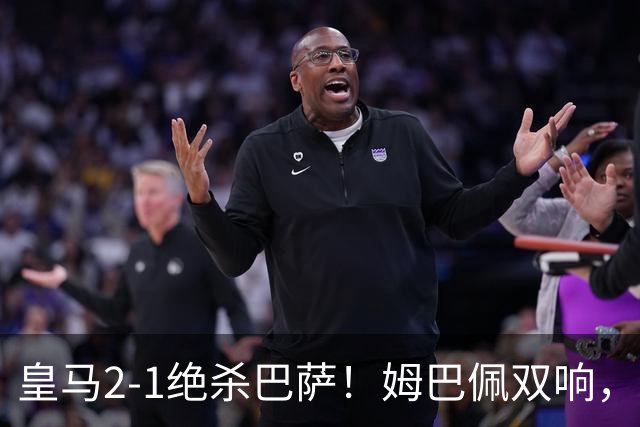 皇马2-1绝杀巴萨！姆巴佩双响，维尼修斯社媒庆祝，发4个表情引争议