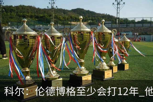 科尔：伦德博格至少会打12年 他会从防守东契奇等人中学到教训