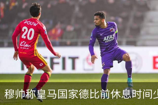 穆帅称皇马国家德比前休息时间少，世体：18-19赛季以来巴萨更少