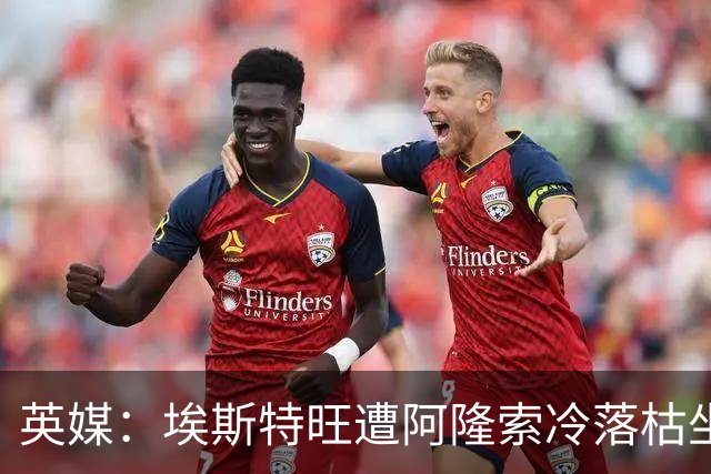 英媒：埃斯特旺遭阿隆索冷落枯坐板凳席 或大概率要求转会