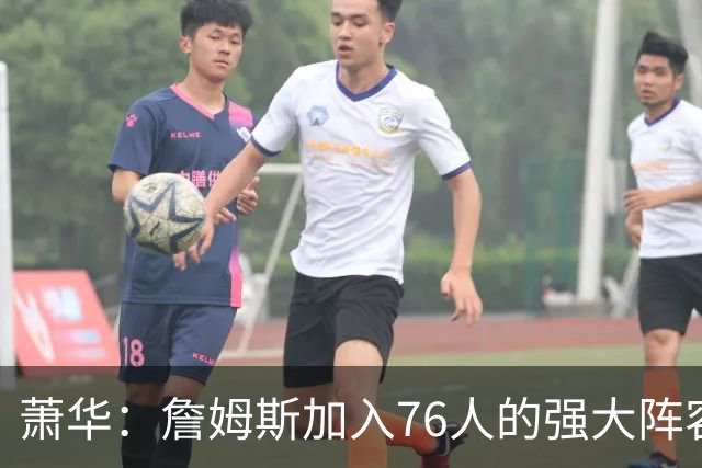 萧华：詹姆斯加入76人的强大阵容 这让他们与尼克斯对决更加精彩