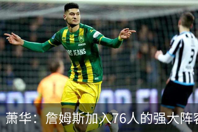 萧华：詹姆斯加入76人的强大阵容 这让他们与尼克斯对决更加精彩