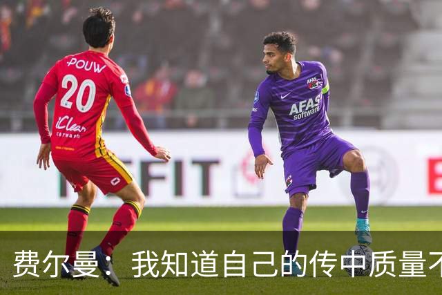 费尔曼：我知道自己的传中质量不错；这次助攻确实很漂亮