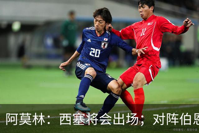 阿莫林：西塞将会出场；对阵伯恩茅斯并非决战