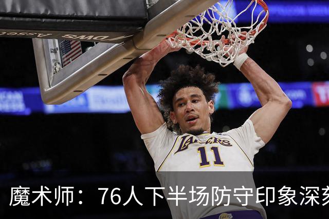魔术师：76人下半场防守印象深刻，西蒙斯3记三分是关键