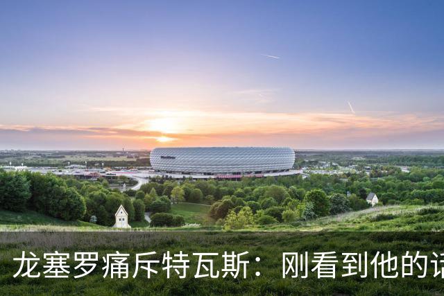 龙塞罗痛斥特瓦斯：刚看到他的话时，我以为是AI生成的