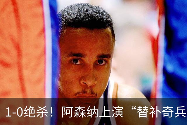 1-0绝杀！阿森纳上演“替补奇兵”，刷新3大纪录，球迷担惊受怕