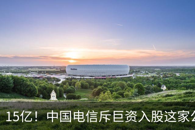 15亿！中国电信斥巨资入股这家公司