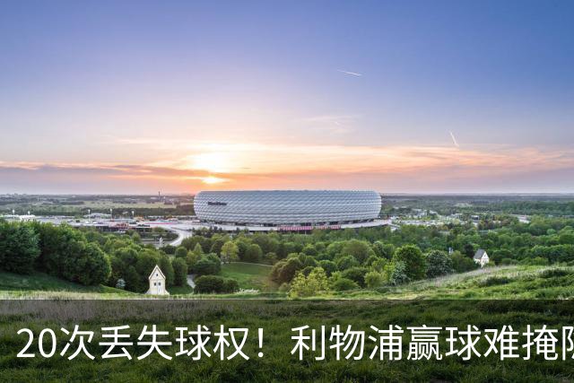 20次丢失球权！利物浦赢球难掩隐患 凯尔凯兹不配首发