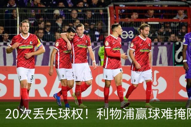 20次丢失球权！利物浦赢球难掩隐患 凯尔凯兹不配首发