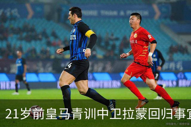 21岁前皇马青训中卫拉蒙回归事宜将在 2027年3-4月敲定，静待穆帅沟通