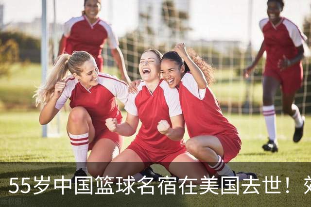 55岁中国篮球名宿在美国去世！效力多支CBA球队 亲哥哥是前国手