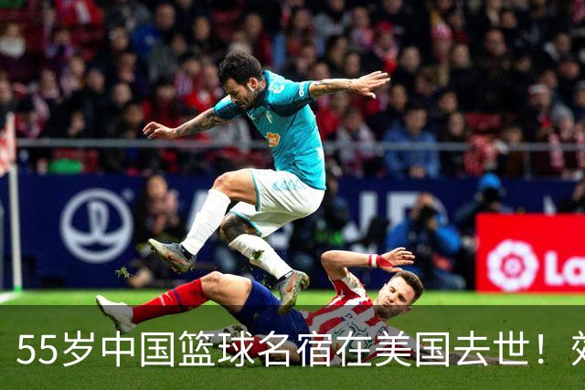 55岁中国篮球名宿在美国去世！效力多支CBA球队 亲哥哥是前国手