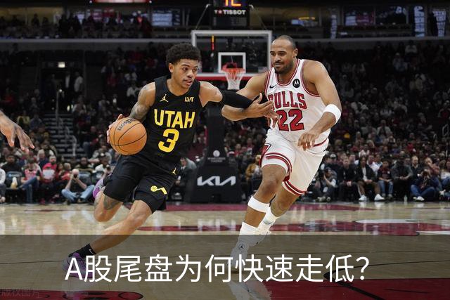 A股尾盘为何快速走低？
