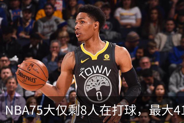NBA75大仅剩8人在打球，最大41岁，最小31岁，一个时代正在谢幕