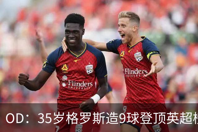 OD：35岁格罗斯造9球登顶英超榜单，力压哈兰德领跑