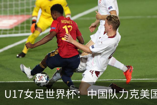 U17女足世界杯：中国队力克美国队 三战全胜小组头名出线